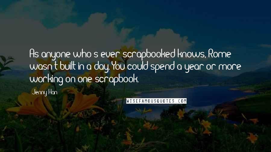 Jenny Han Quotes: As anyone who's ever scrapbooked knows, Rome wasn't built in a day. You could spend a year or more working on one scrapbook.