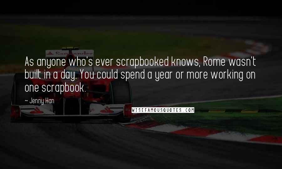 Jenny Han Quotes: As anyone who's ever scrapbooked knows, Rome wasn't built in a day. You could spend a year or more working on one scrapbook.