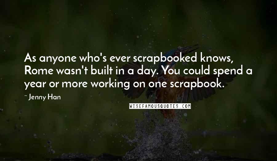 Jenny Han Quotes: As anyone who's ever scrapbooked knows, Rome wasn't built in a day. You could spend a year or more working on one scrapbook.