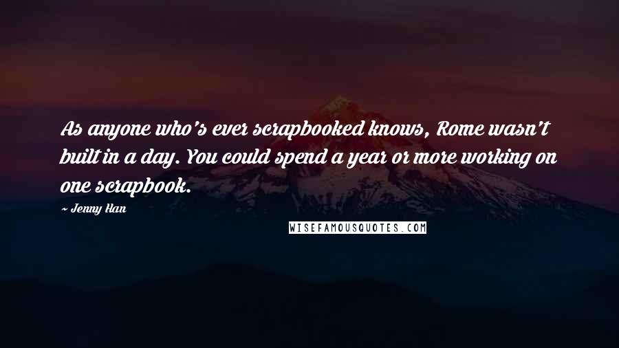 Jenny Han Quotes: As anyone who's ever scrapbooked knows, Rome wasn't built in a day. You could spend a year or more working on one scrapbook.