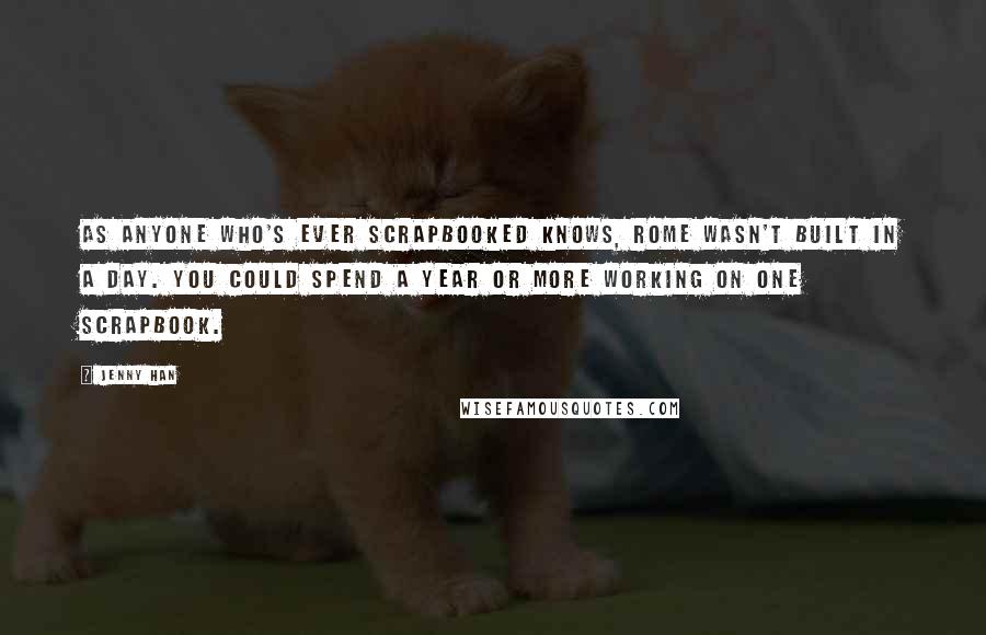 Jenny Han Quotes: As anyone who's ever scrapbooked knows, Rome wasn't built in a day. You could spend a year or more working on one scrapbook.