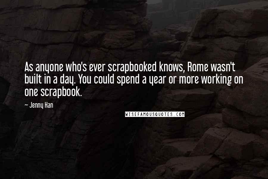 Jenny Han Quotes: As anyone who's ever scrapbooked knows, Rome wasn't built in a day. You could spend a year or more working on one scrapbook.