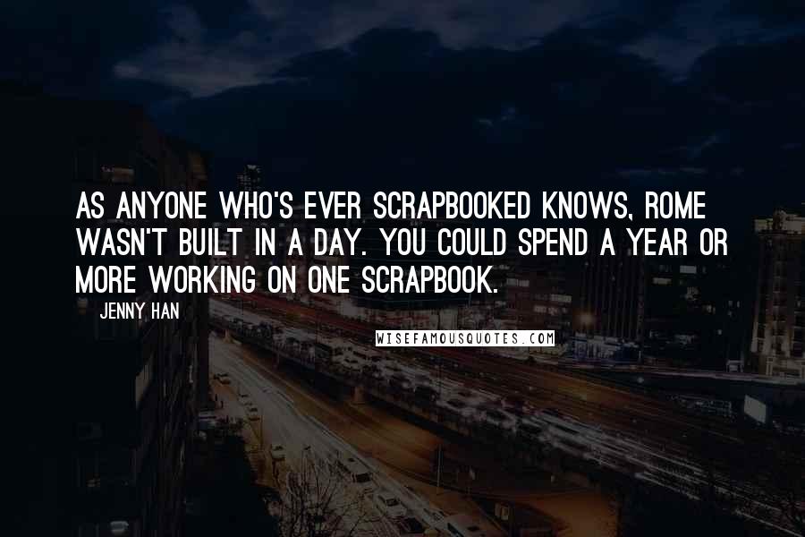 Jenny Han Quotes: As anyone who's ever scrapbooked knows, Rome wasn't built in a day. You could spend a year or more working on one scrapbook.