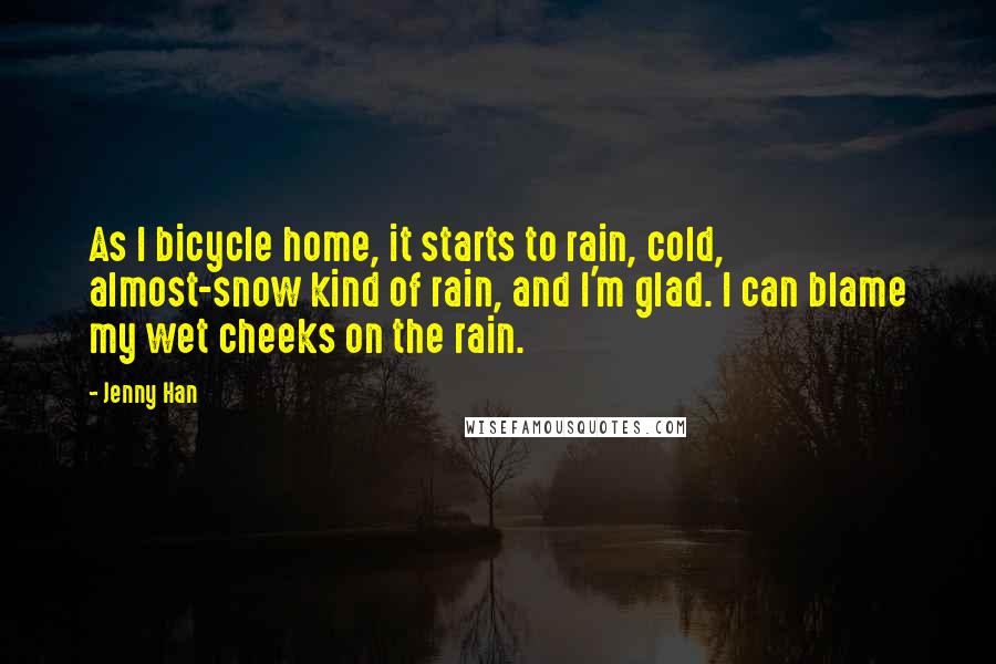 Jenny Han Quotes: As I bicycle home, it starts to rain, cold, almost-snow kind of rain, and I'm glad. I can blame my wet cheeks on the rain.