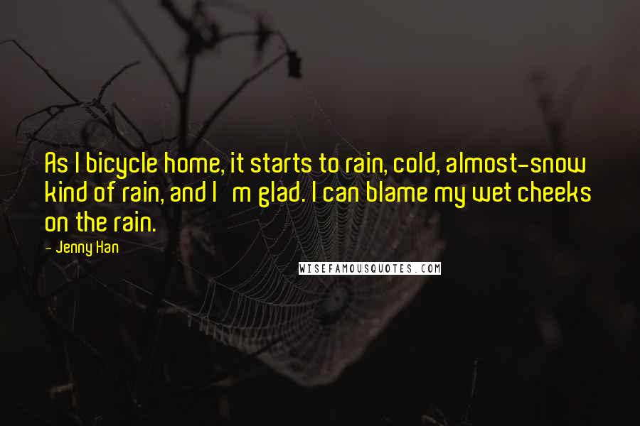 Jenny Han Quotes: As I bicycle home, it starts to rain, cold, almost-snow kind of rain, and I'm glad. I can blame my wet cheeks on the rain.