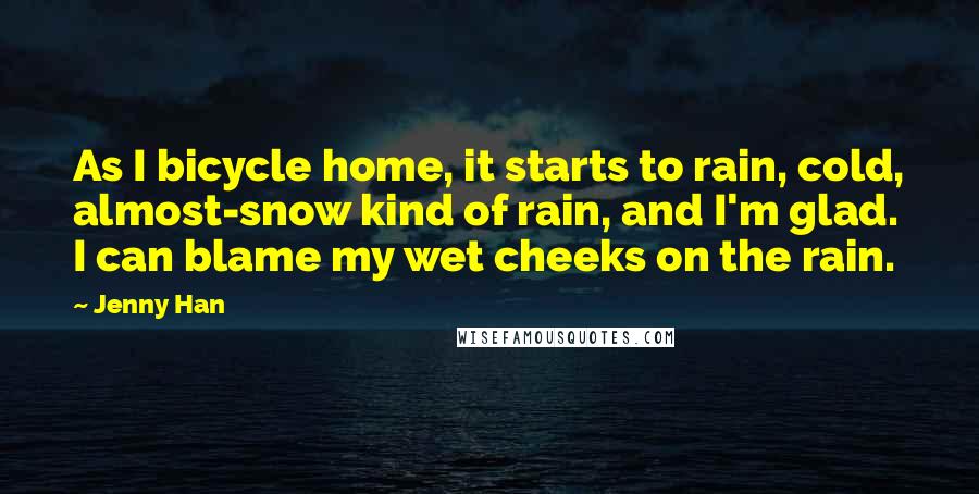 Jenny Han Quotes: As I bicycle home, it starts to rain, cold, almost-snow kind of rain, and I'm glad. I can blame my wet cheeks on the rain.