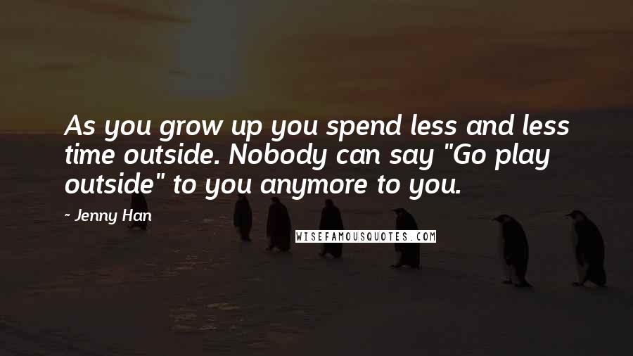 Jenny Han Quotes: As you grow up you spend less and less time outside. Nobody can say "Go play outside" to you anymore to you.