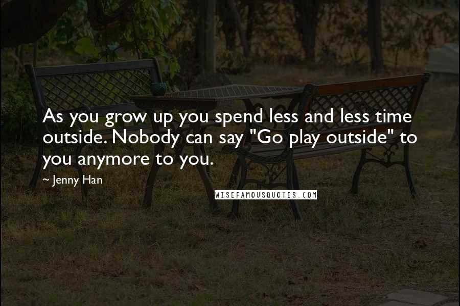 Jenny Han Quotes: As you grow up you spend less and less time outside. Nobody can say "Go play outside" to you anymore to you.