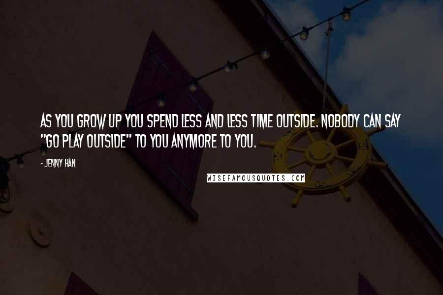 Jenny Han Quotes: As you grow up you spend less and less time outside. Nobody can say "Go play outside" to you anymore to you.