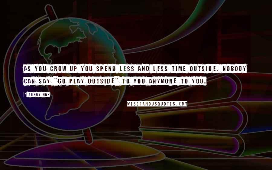 Jenny Han Quotes: As you grow up you spend less and less time outside. Nobody can say "Go play outside" to you anymore to you.