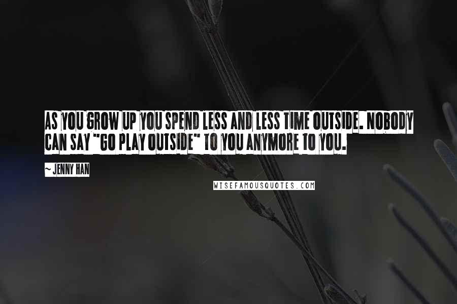 Jenny Han Quotes: As you grow up you spend less and less time outside. Nobody can say "Go play outside" to you anymore to you.