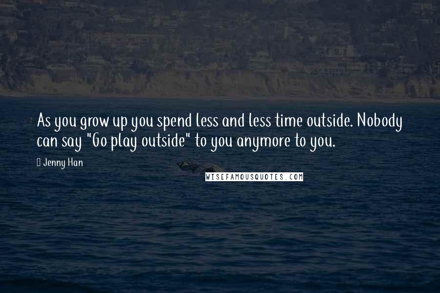 Jenny Han Quotes: As you grow up you spend less and less time outside. Nobody can say "Go play outside" to you anymore to you.