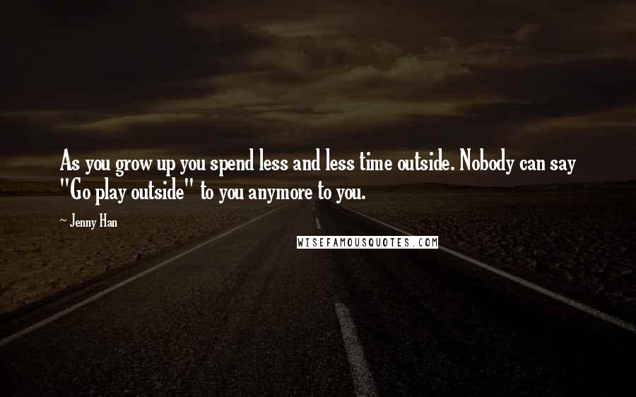 Jenny Han Quotes: As you grow up you spend less and less time outside. Nobody can say "Go play outside" to you anymore to you.