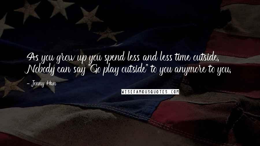 Jenny Han Quotes: As you grow up you spend less and less time outside. Nobody can say "Go play outside" to you anymore to you.