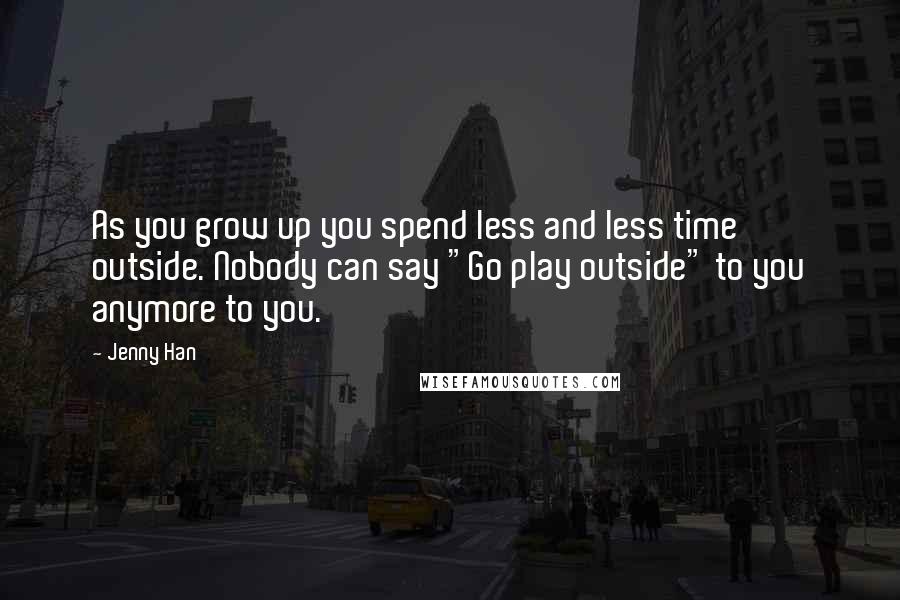 Jenny Han Quotes: As you grow up you spend less and less time outside. Nobody can say "Go play outside" to you anymore to you.