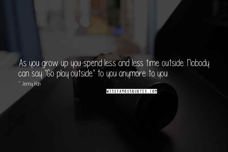 Jenny Han Quotes: As you grow up you spend less and less time outside. Nobody can say "Go play outside" to you anymore to you.