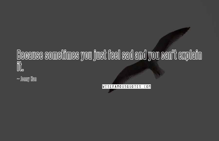 Jenny Han Quotes: Because sometimes you just feel sad and you can't explain it.