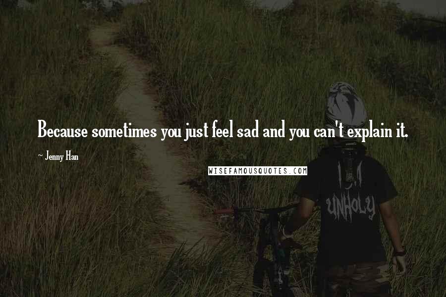 Jenny Han Quotes: Because sometimes you just feel sad and you can't explain it.