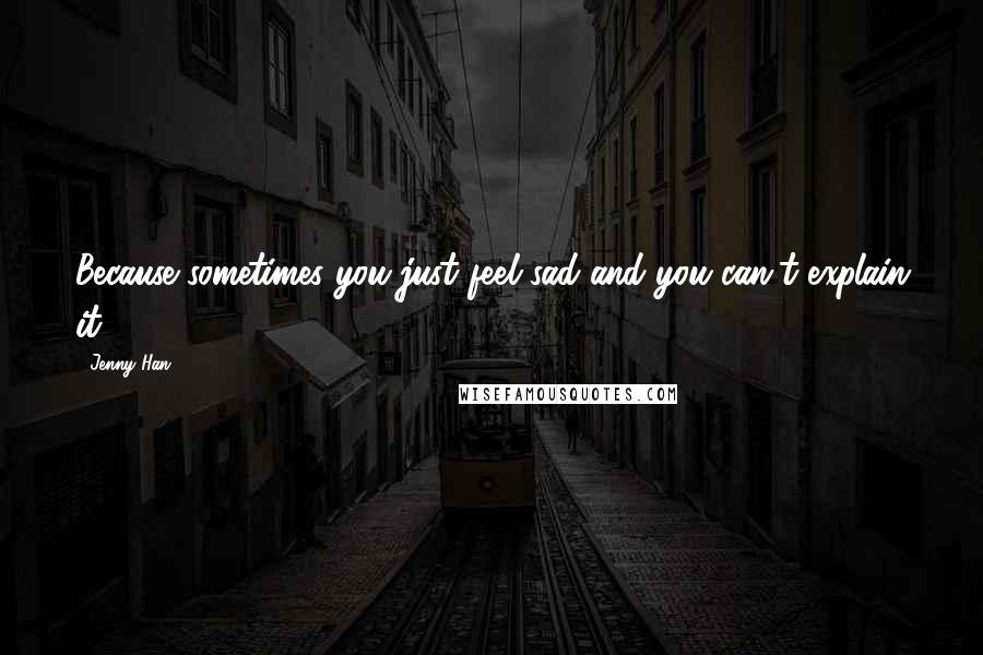 Jenny Han Quotes: Because sometimes you just feel sad and you can't explain it.