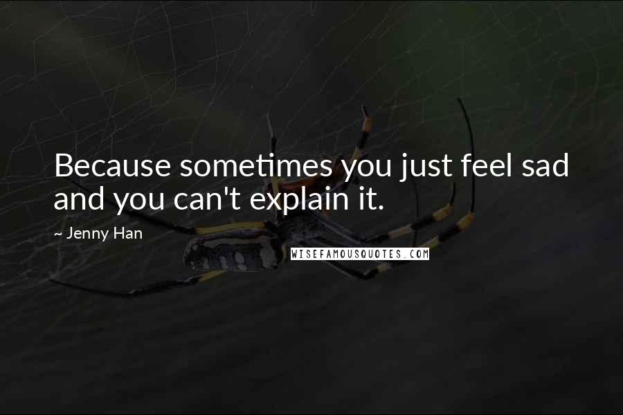 Jenny Han Quotes: Because sometimes you just feel sad and you can't explain it.