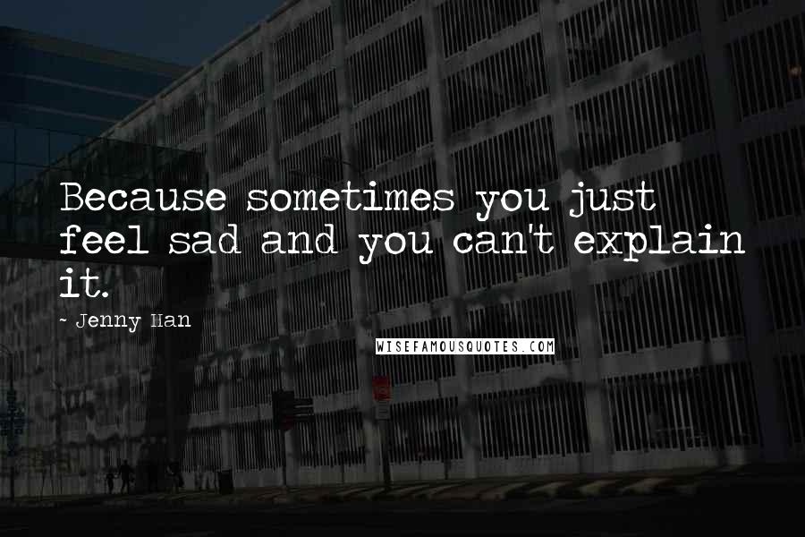 Jenny Han Quotes: Because sometimes you just feel sad and you can't explain it.