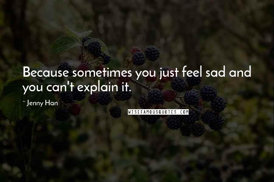 Jenny Han Quotes: Because sometimes you just feel sad and you can't explain it.