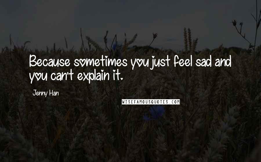 Jenny Han Quotes: Because sometimes you just feel sad and you can't explain it.