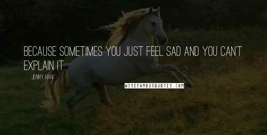 Jenny Han Quotes: Because sometimes you just feel sad and you can't explain it.