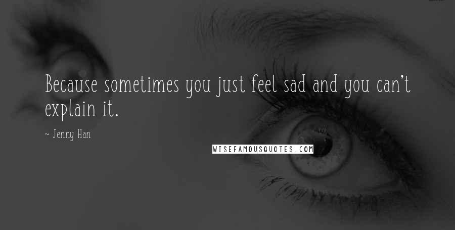 Jenny Han Quotes: Because sometimes you just feel sad and you can't explain it.