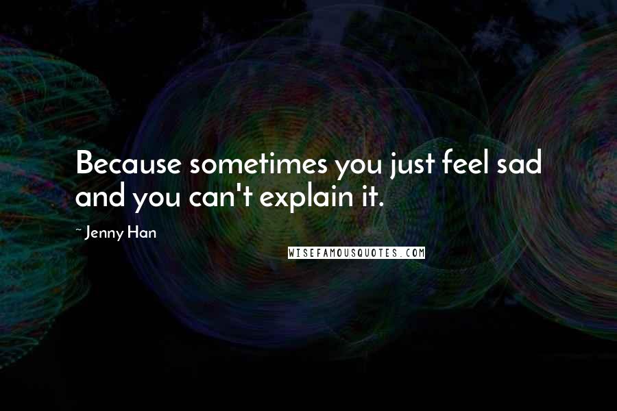 Jenny Han Quotes: Because sometimes you just feel sad and you can't explain it.