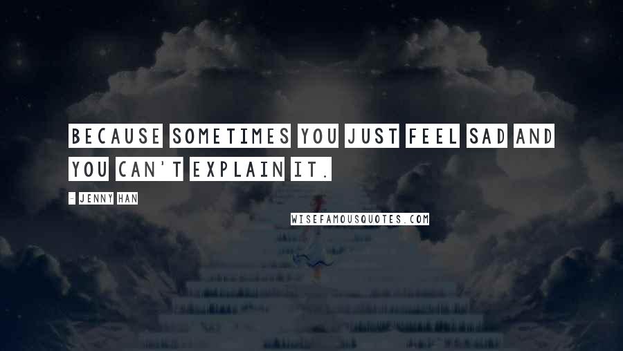 Jenny Han Quotes: Because sometimes you just feel sad and you can't explain it.