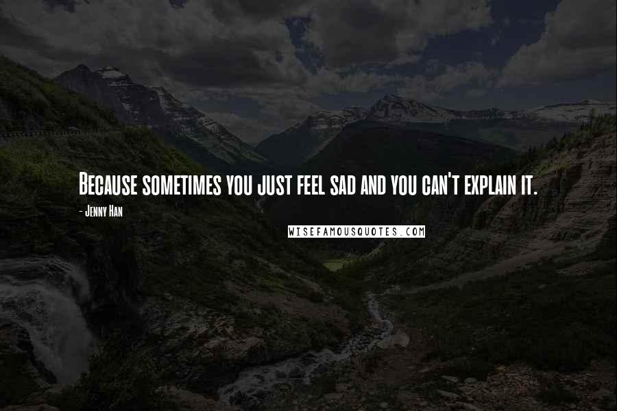 Jenny Han Quotes: Because sometimes you just feel sad and you can't explain it.