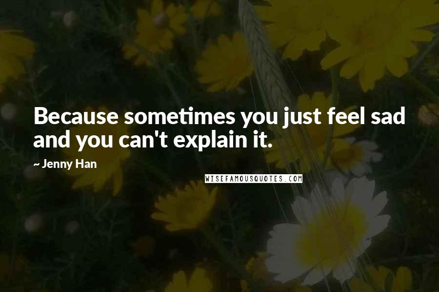 Jenny Han Quotes: Because sometimes you just feel sad and you can't explain it.