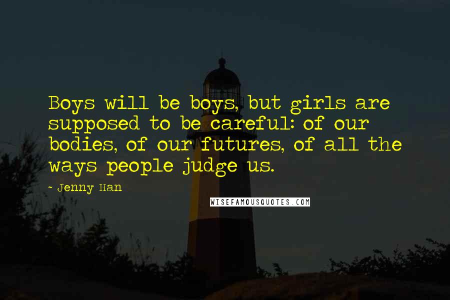 Jenny Han Quotes: Boys will be boys, but girls are supposed to be careful: of our bodies, of our futures, of all the ways people judge us.