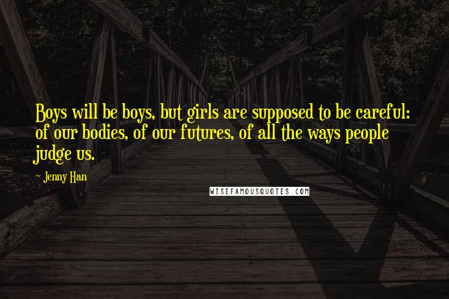 Jenny Han Quotes: Boys will be boys, but girls are supposed to be careful: of our bodies, of our futures, of all the ways people judge us.