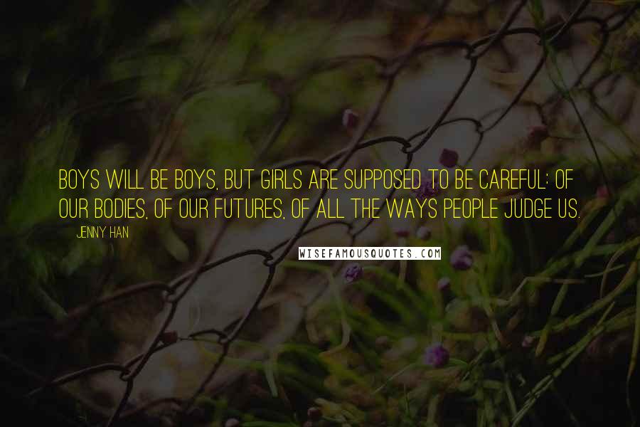 Jenny Han Quotes: Boys will be boys, but girls are supposed to be careful: of our bodies, of our futures, of all the ways people judge us.