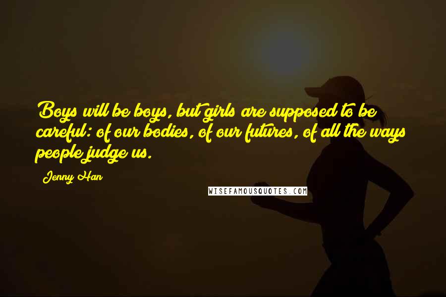 Jenny Han Quotes: Boys will be boys, but girls are supposed to be careful: of our bodies, of our futures, of all the ways people judge us.