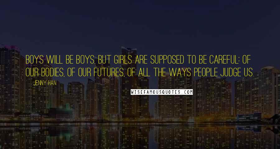 Jenny Han Quotes: Boys will be boys, but girls are supposed to be careful: of our bodies, of our futures, of all the ways people judge us.