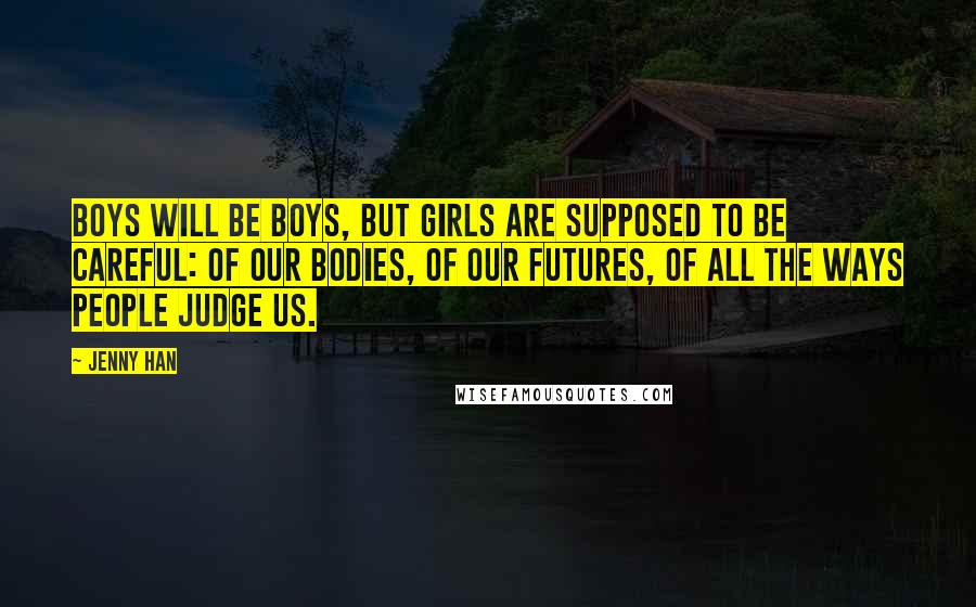 Jenny Han Quotes: Boys will be boys, but girls are supposed to be careful: of our bodies, of our futures, of all the ways people judge us.