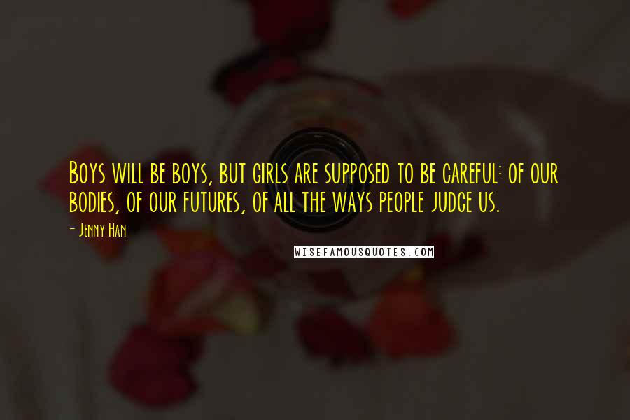 Jenny Han Quotes: Boys will be boys, but girls are supposed to be careful: of our bodies, of our futures, of all the ways people judge us.