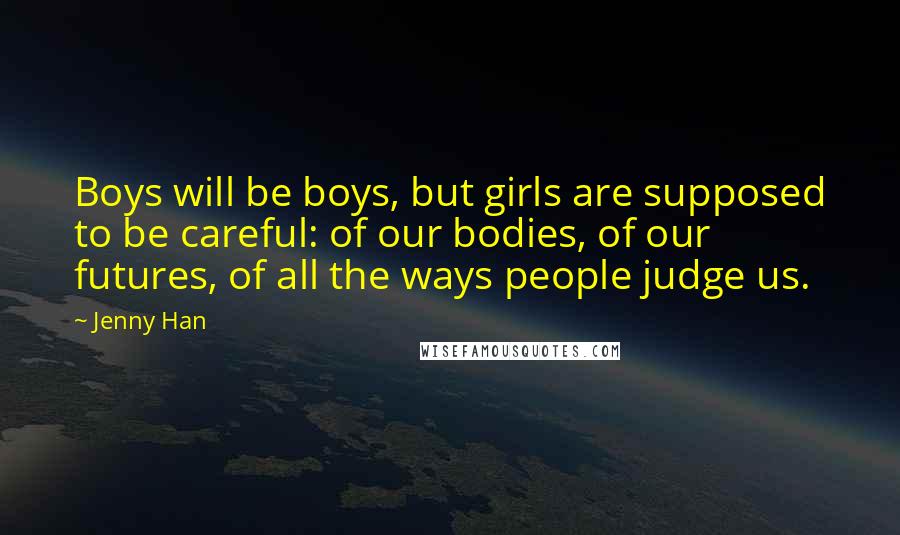 Jenny Han Quotes: Boys will be boys, but girls are supposed to be careful: of our bodies, of our futures, of all the ways people judge us.