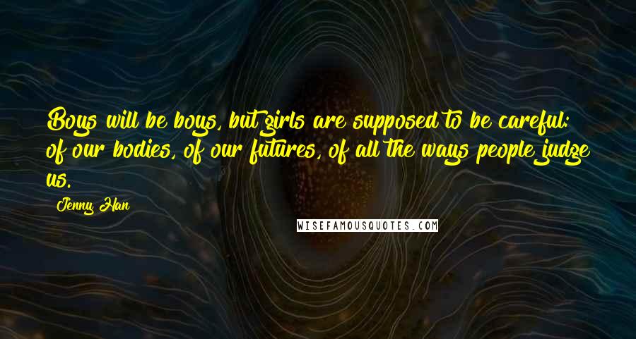 Jenny Han Quotes: Boys will be boys, but girls are supposed to be careful: of our bodies, of our futures, of all the ways people judge us.