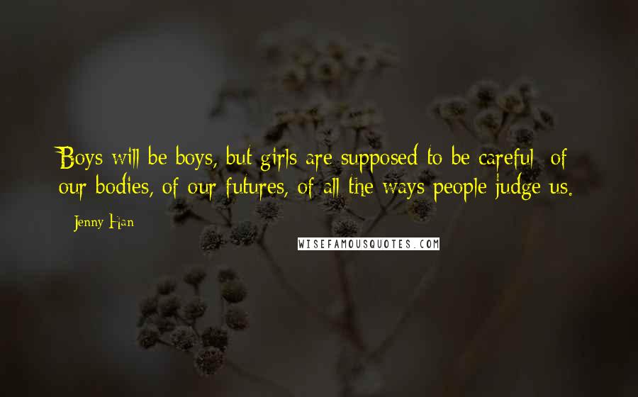 Jenny Han Quotes: Boys will be boys, but girls are supposed to be careful: of our bodies, of our futures, of all the ways people judge us.