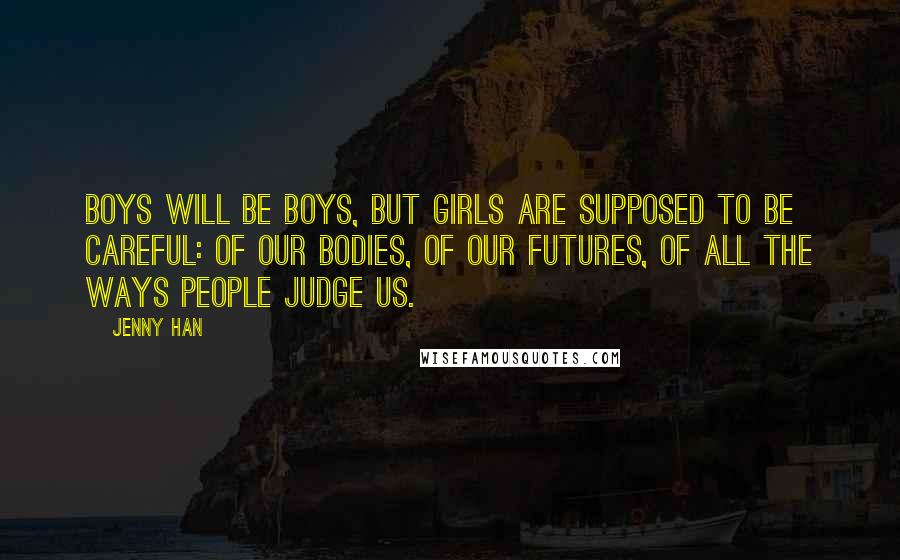 Jenny Han Quotes: Boys will be boys, but girls are supposed to be careful: of our bodies, of our futures, of all the ways people judge us.