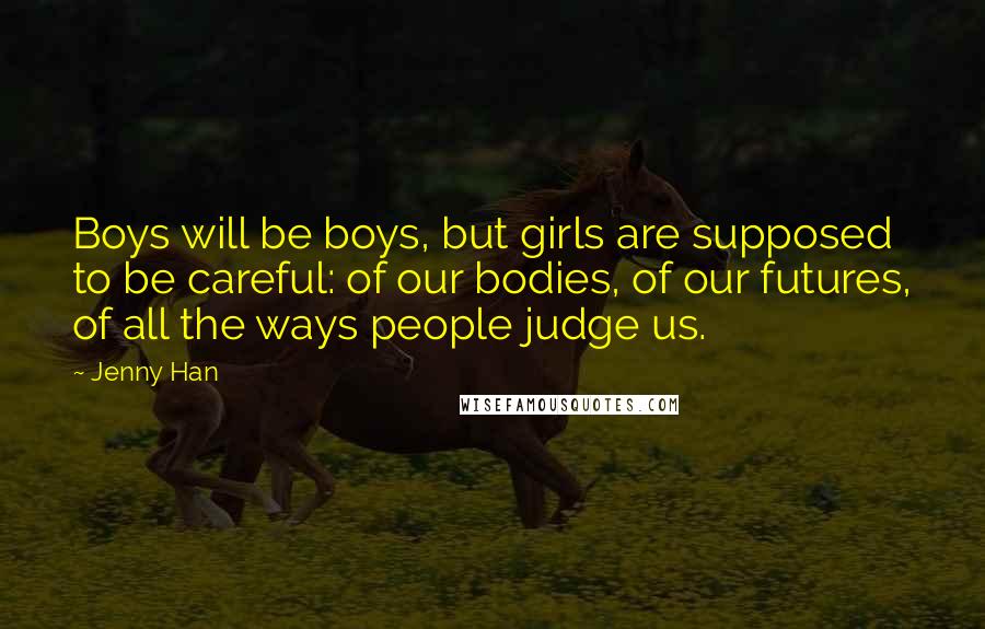 Jenny Han Quotes: Boys will be boys, but girls are supposed to be careful: of our bodies, of our futures, of all the ways people judge us.