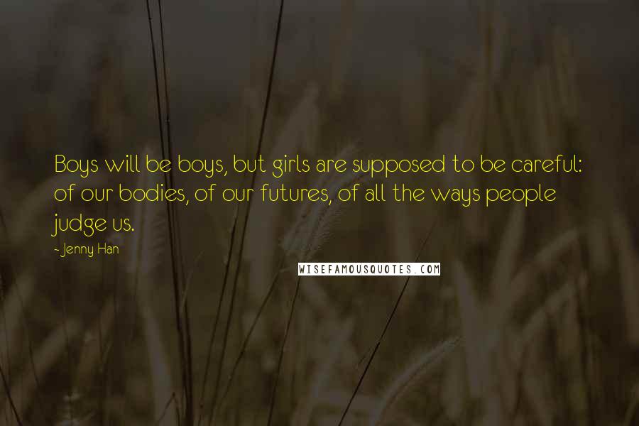 Jenny Han Quotes: Boys will be boys, but girls are supposed to be careful: of our bodies, of our futures, of all the ways people judge us.