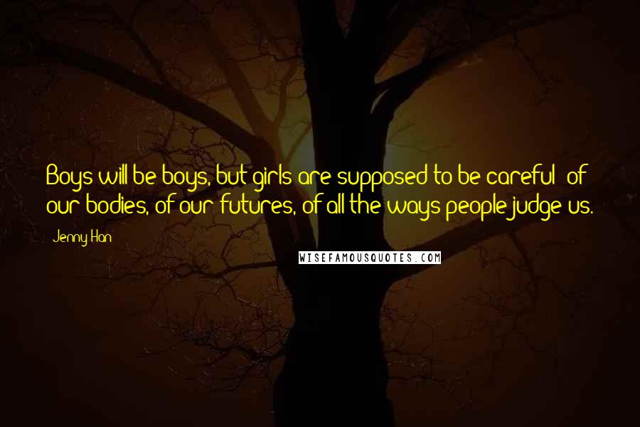 Jenny Han Quotes: Boys will be boys, but girls are supposed to be careful: of our bodies, of our futures, of all the ways people judge us.