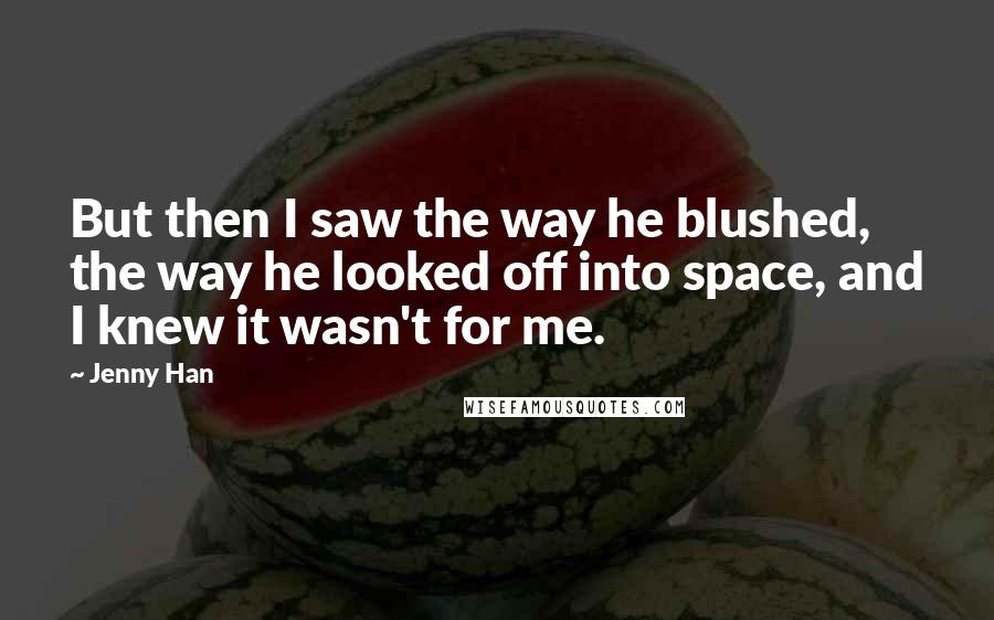 Jenny Han Quotes: But then I saw the way he blushed, the way he looked off into space, and I knew it wasn't for me.