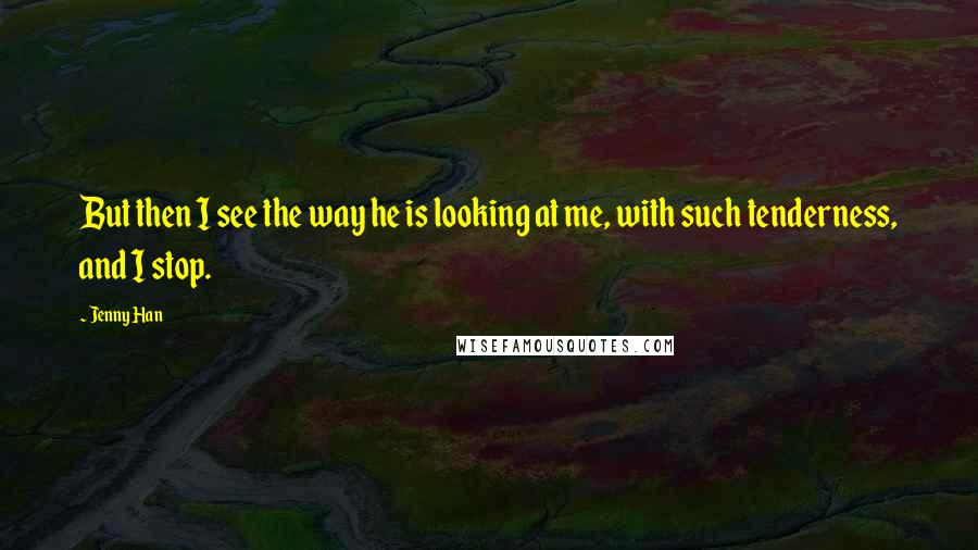 Jenny Han Quotes: But then I see the way he is looking at me, with such tenderness, and I stop.