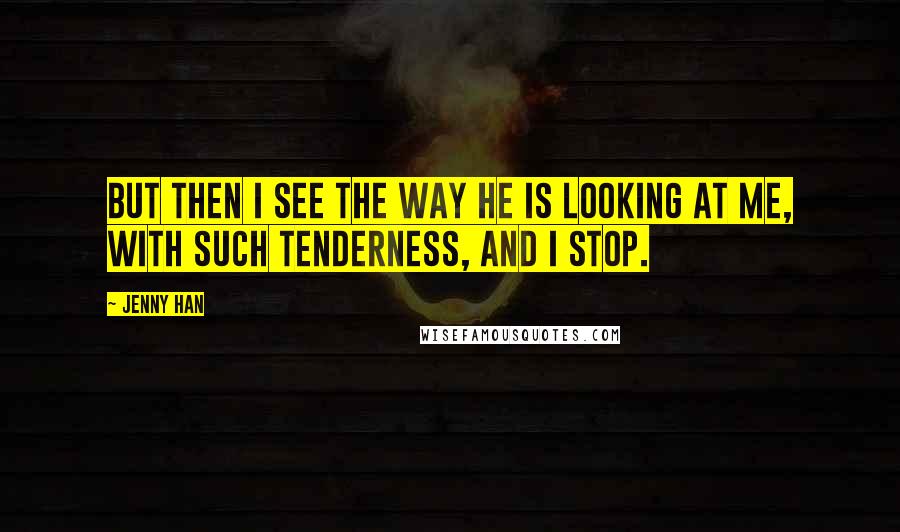 Jenny Han Quotes: But then I see the way he is looking at me, with such tenderness, and I stop.